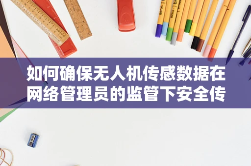 如何确保无人机传感数据在网络管理员的监管下安全传输？