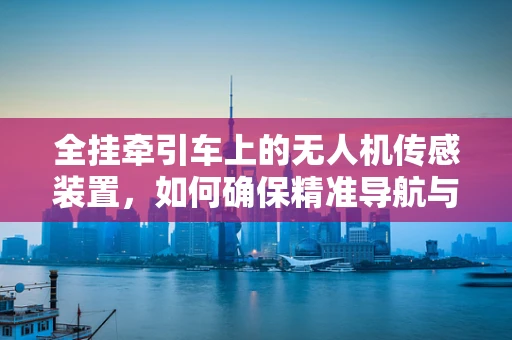 全挂牵引车上的无人机传感装置，如何确保精准导航与安全控制？