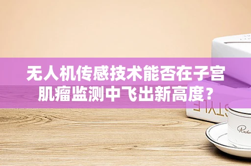 无人机传感技术能否在子宫肌瘤监测中飞出新高度？