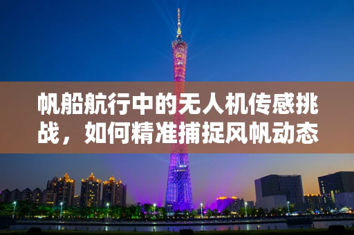 帆船航行中的无人机传感挑战，如何精准捕捉风帆动态？