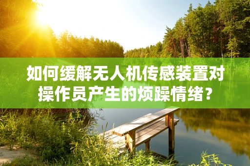 如何缓解无人机传感装置对操作员产生的烦躁情绪？