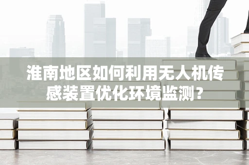 淮南地区如何利用无人机传感装置优化环境监测？