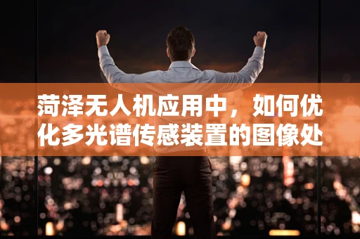 菏泽无人机应用中，如何优化多光谱传感装置的图像处理算法？