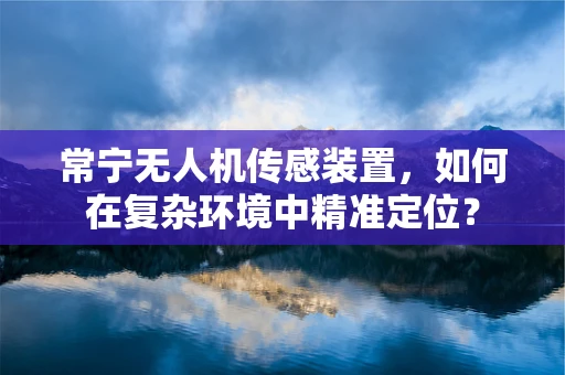 常宁无人机传感装置，如何在复杂环境中精准定位？