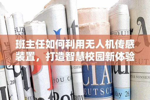 班主任如何利用无人机传感装置，打造智慧校园新体验？