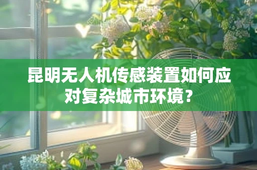 昆明无人机传感装置如何应对复杂城市环境？