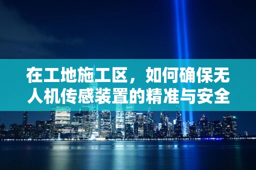 在工地施工区，如何确保无人机传感装置的精准与安全？