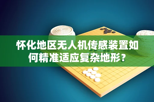怀化地区无人机传感装置如何精准适应复杂地形？