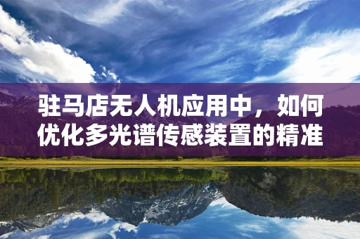 驻马店无人机应用中，如何优化多光谱传感装置的精准度？