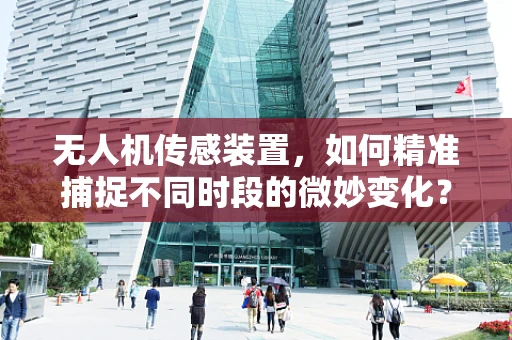 无人机传感装置，如何精准捕捉不同时段的微妙变化？