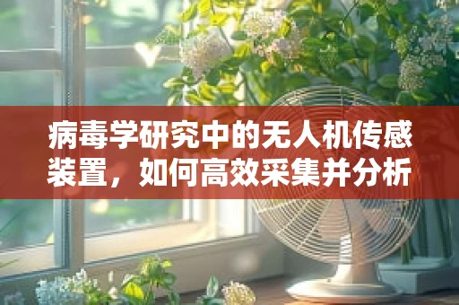 病毒学研究中的无人机传感装置，如何高效采集并分析样本？
