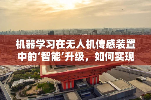 机器学习在无人机传感装置中的‘智能’升级，如何实现更精准的决策？