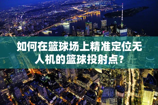 如何在篮球场上精准定位无人机的篮球投射点？