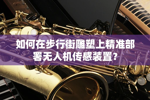 如何在步行街雕塑上精准部署无人机传感装置？