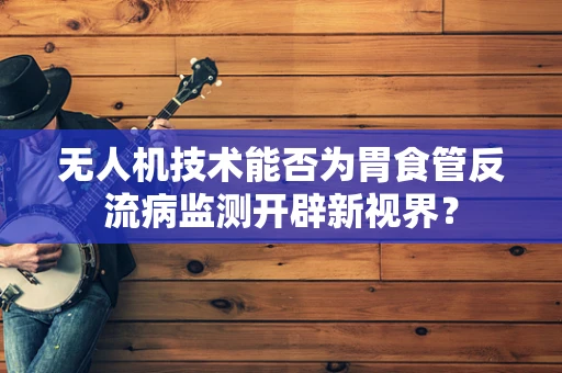 无人机技术能否为胃食管反流病监测开辟新视界？