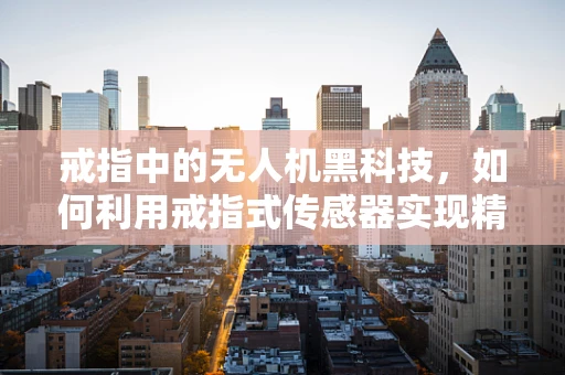 戒指中的无人机黑科技，如何利用戒指式传感器实现精准操控？
