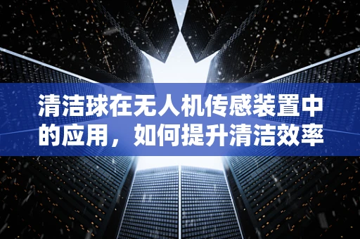 清洁球在无人机传感装置中的应用，如何提升清洁效率与数据准确性？