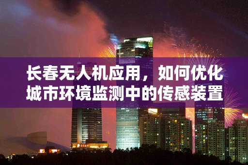 长春无人机应用，如何优化城市环境监测中的传感装置布局？