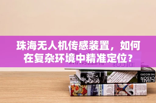 珠海无人机传感装置，如何在复杂环境中精准定位？