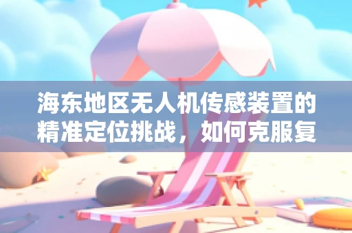 海东地区无人机传感装置的精准定位挑战，如何克服复杂地形影响？