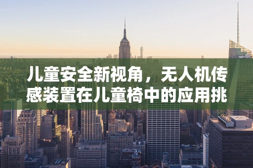 儿童安全新视角，无人机传感装置在儿童椅中的应用挑战与解决方案