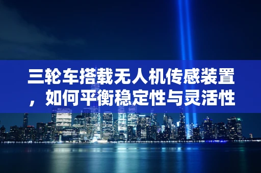 三轮车搭载无人机传感装置，如何平衡稳定性与灵活性？