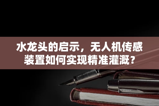 水龙头的启示，无人机传感装置如何实现精准灌溉？
