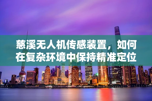 慈溪无人机传感装置，如何在复杂环境中保持精准定位？