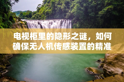 电视柜里的隐形之谜，如何确保无人机传感装置的精准部署？
