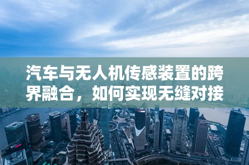 汽车与无人机传感装置的跨界融合，如何实现无缝对接？