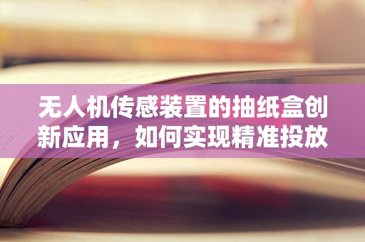 无人机传感装置的抽纸盒创新应用，如何实现精准投放与智能监测？