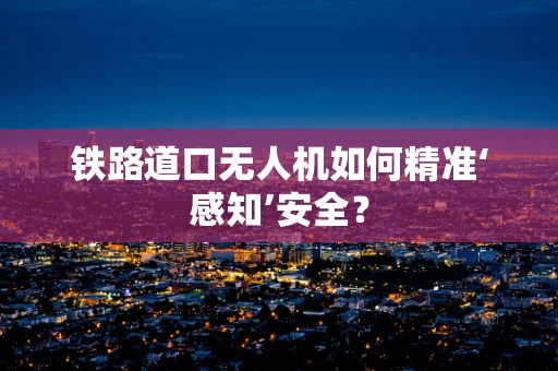铁路道口无人机如何精准‘感知’安全？