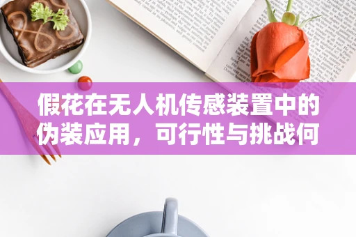 假花在无人机传感装置中的伪装应用，可行性与挑战何在？