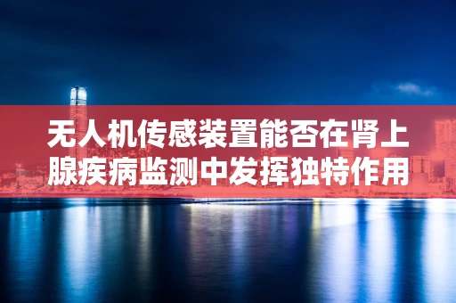 无人机传感装置能否在肾上腺疾病监测中发挥独特作用？