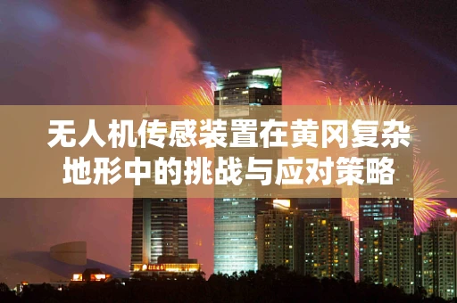 无人机传感装置在黄冈复杂地形中的挑战与应对策略
