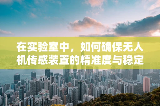 在实验室中，如何确保无人机传感装置的精准度与稳定性？