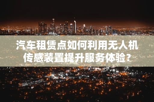汽车租赁点如何利用无人机传感装置提升服务体验？