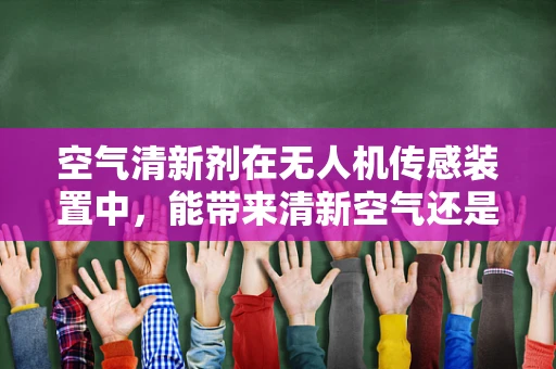 空气清新剂在无人机传感装置中，能带来清新空气还是技术挑战？