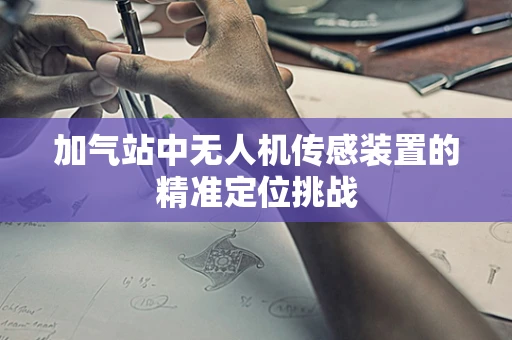 加气站中无人机传感装置的精准定位挑战