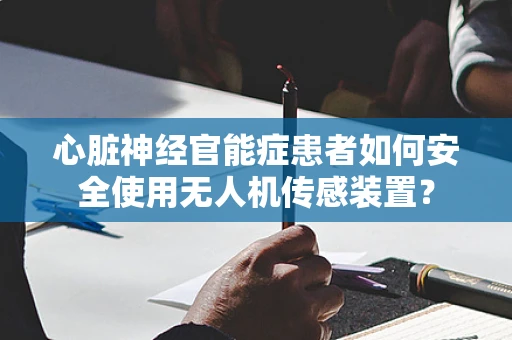 心脏神经官能症患者如何安全使用无人机传感装置？