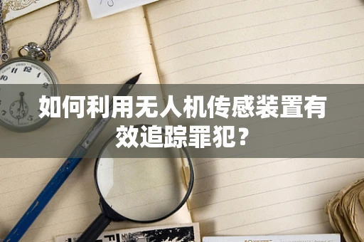 如何利用无人机传感装置有效追踪罪犯？