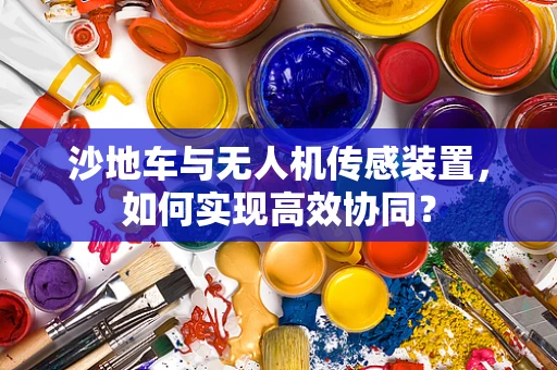 沙地车与无人机传感装置，如何实现高效协同？