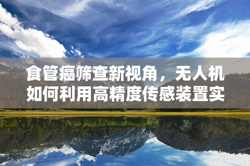 食管癌筛查新视角，无人机如何利用高精度传感装置实现精准监测？