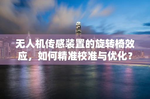 无人机传感装置的旋转椅效应，如何精准校准与优化？