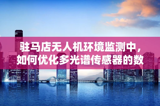 驻马店无人机环境监测中，如何优化多光谱传感器的数据采集精度？