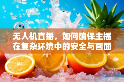 无人机直播，如何确保主播在复杂环境中的安全与画面质量？