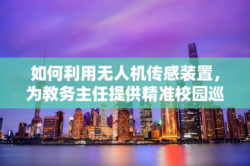 如何利用无人机传感装置，为教务主任提供精准校园巡查新视角？