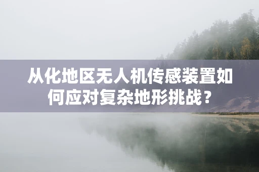 从化地区无人机传感装置如何应对复杂地形挑战？