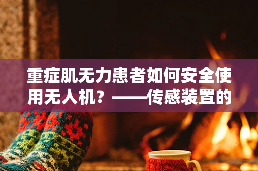 重症肌无力患者如何安全使用无人机？——传感装置的挑战与对策