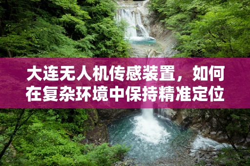 大连无人机传感装置，如何在复杂环境中保持精准定位？